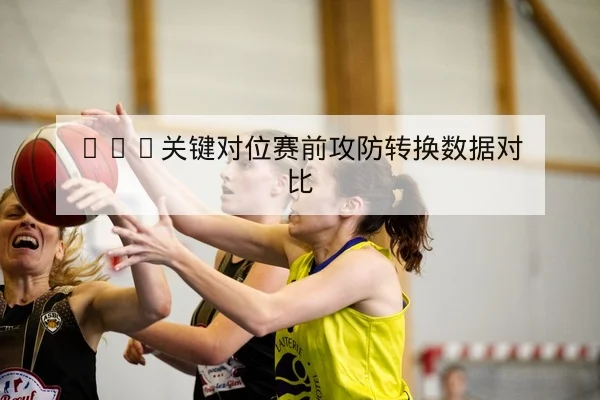NBA关键对位赛前攻防转换数据对比