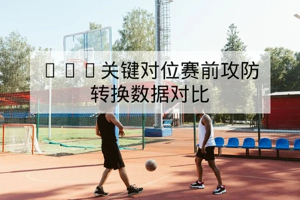 NBA关键对位赛前攻防转换数据对比